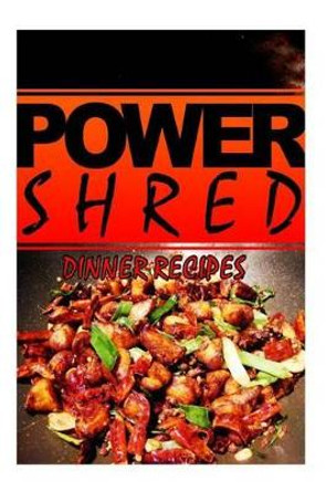 Power Shred - Dinner Recipes: Power Shred diet recipes and cookbook by Power Shred 9781499167498
