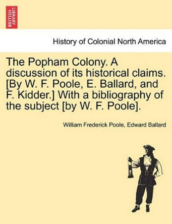 The Popham Colony. a Discussion of Its Historical Claims. [By W. F. Poole, E. Ballard, and F. Kidder.] with a Bibliography of the Subject [By W. F. Poole]. by William Frederick Poole 9781241319595