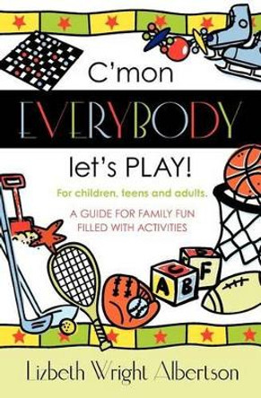 C'mon Everybody Let's PLAY!: A Guide for Family Fun, Filled with Activities by Lizbeth Albertson 9781439256626