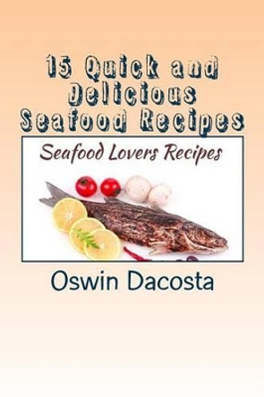 15 Quick and Delicious Seafood Recipes: Seafood Lovers Recipes by Oswin Dacosta 9781514339022