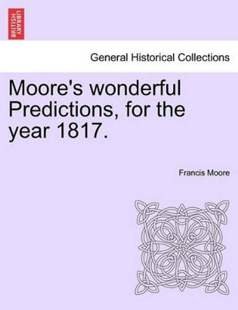 Moore's Wonderful Predictions, for the Year 1817. by Francis Moore 9781241190583