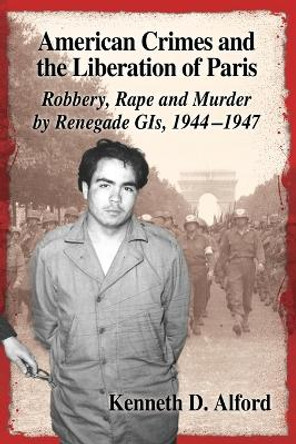 American Crimes and the Liberation of Paris: Robbery, Rape and Murder by Renegade GIs, 1944-1947 by Kenneth D. Alford 9780786496808 American Crimes and the Liberation of Paris: Robbery, Rape and Murder by Renegade GIs, 1944-1947 by Kenneth D. Alford 9780786496808