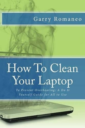 How To Clean Your Laptop: To Prevent Overheating; A Do It Yourself Guide for All to Use by Garry Romaneo 9781502484536