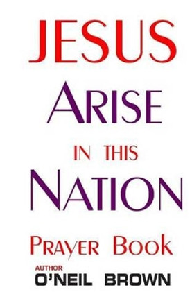 Jesus Arise in this Nation: Prayer Book by O'Neil Brown 9781503361713