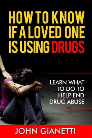 How To Know If A Loved One Is Using Drugs: Learn What To Do To Help End Drug Abuse by John Gianetti 9781505509250