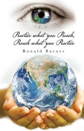 Practice What You Preach, Preach What You Practice by Ronald Barnes 9781504368490