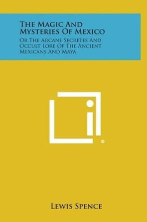 The Magic and Mysteries of Mexico: Or the Arcane Secretes and Occult Lore of the Ancient Mexicans and Maya by Lewis Spence 9781258888435