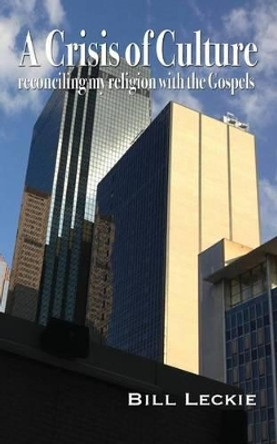 A Crisis of Culture: reconciling my religion with the Gospels: Three words that changed my life with God, the Church and the World by Bill Leckie 9781492943075