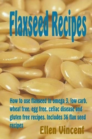 Flaxseed Recipes: How to use flaxseed in omega 3, low carb, wheat free, egg free, celiac disease and gluten free recipes. Includes 36 flax seed recipes by Ellen Vincent 9781493606641