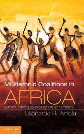 Multi-Ethnic Coalitions in Africa: Business Financing of Opposition Election Campaigns by Leonardo R. Arriola