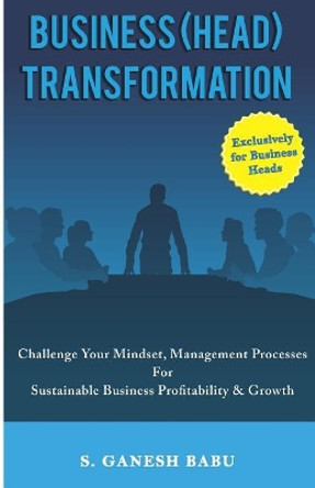 Business (Head) Transformation: Challenge Your Mindset, Management Processes for Sustainable Business Profitability & Growth by S Ganesh Babu 9781520794341