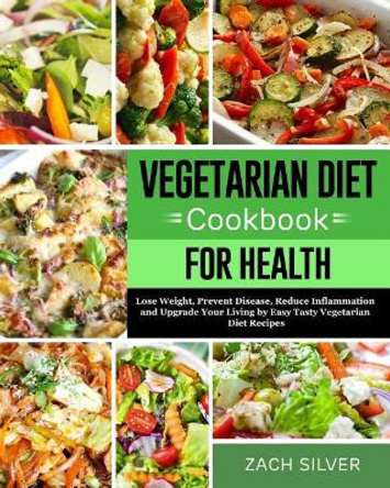 Vegetarian Diet Cookbook for Health: Lose Weight, Prevent Disease, Reduce Inflammation and Upgrade Your Living by Easy Tasty Vegetarian Diet Recipes by Zach Silver 9781792085895