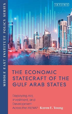 The Economic Statecraft of the Gulf Arab States: Deploying Aid, Investment and Development Across the MENA by Karen Young 9780755646654