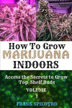 How to Grow Marijuana Indoors: Access the Secrets to Grow Top-Shelf Buds by Frank Spilotro 9781839380556