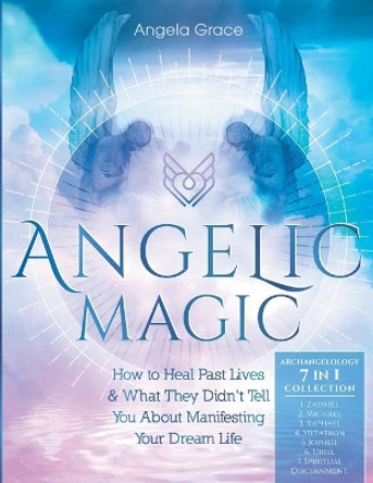 Angelic Magic: How To Heal Past Lives & What They Didn't Tell You About Manifesting Your Dream Life (7 in 1 Collection) by Angela Grace 9798552883936