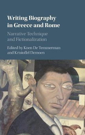 Writing Biography in Greece and Rome: Narrative Technique and Fictionalization by Koen De Temmerman