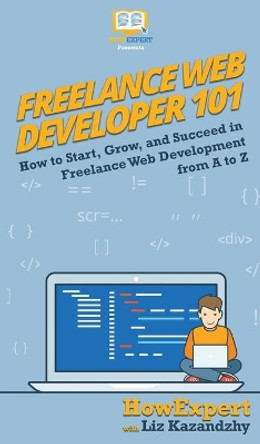 Freelance Web Developer 101: How to Start, Grow, and Succeed in Freelance Web Development from A to Z by HowExpert 9781950864461