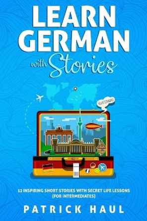 Learn German with Stories: 12 Inspiring Short Stories with Secret Life Lessons (for Intermediates) by Patrick Haul 9781792722370