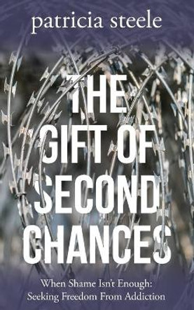 The Gift of Second Chances: When Shame Isn't Enough: Seeking Freedom From Addiction by Patricia Steele 9781950659098
