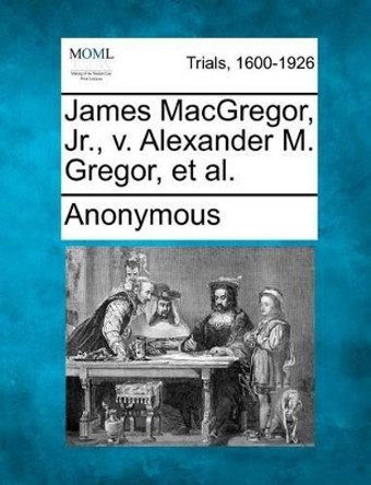 James MacGregor, Jr., V. Alexander M. Gregor, et al. by Anonymous 9781275113510