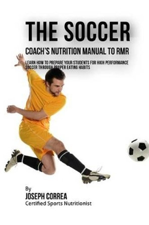 The Soccer Coach's Nutrition Manual To RMR: Learn How To Prepare Your Students For High Performance Soccer Through Proper Eating Habits by Correa (Certified Sports Nutritionist) 9781523774890