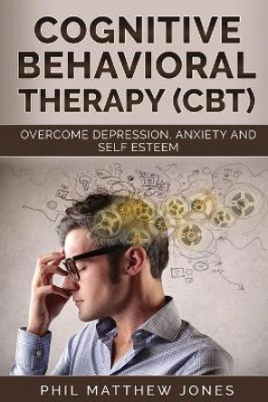 Cognitive Behavioral Therapy (CBT): Overcome Anxiety, Depression and Self-esteem Issues by Phil Matthew Jones 9798640151749