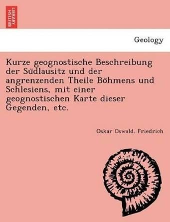 Kurze geognostische Beschreibung der Südlausitz und der angrenzenden Theile Böhmens und Schlesiens, mit einer geognostischen Karte dieser Gegenden, etc. by Oskar Oswald Friedrich 9781241754686