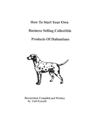 How To Start Your Own Business Selling Collectible Products Of Dalmatians by Gail Forsyth 9781438219035