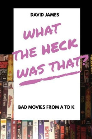 What the Heck Was That? Bad Movies from A to K by David James 9781775364207