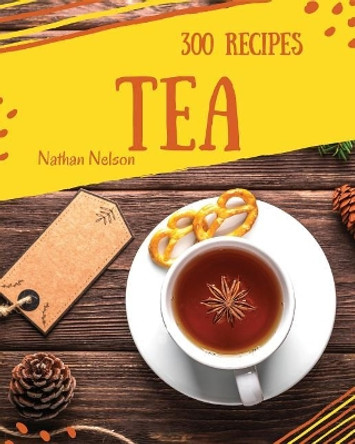 Tea Recipes 300: Enjoy 300 Days with Amazing Tea Recipes in Your Own Tea Cookbook! [book 1] by Nathan Nelson 9781790198528