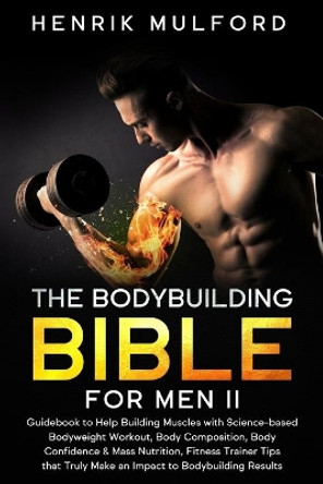 The Bodybuilding Bible for Men II: Guidebook to help building muscles with science-based bodyweight workout, body composition, body confidence & mass nutrition, fitness trainer tips that truly make an by Henrik Mulford 9798702195643