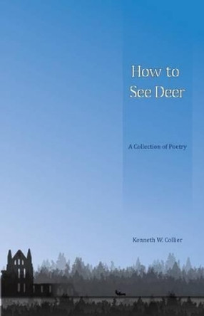 How To See Deer: A Collection of Poetry by Kenneth W Collier 9781517354572