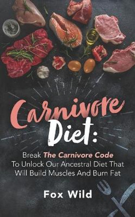 Carnivore Diet: Break The Carnivore Code To Unlock Our Ancestral Diet That Will Build Muscles And Burn Fat by Fox Wild 9798597160313