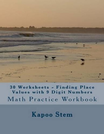 30 Worksheets - Finding Place Values with 9 Digit Numbers: Math Practice Workbook by Kapoo Stem 9781511785747