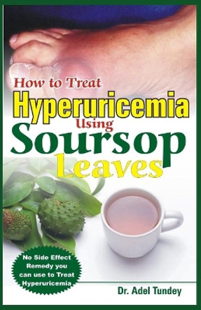 How to Treat Hyperuricemia Using Soursop Leaves: No Side Effect Remedy you can use to Treat Hyperuricemia by Dr Adel Tundey 9798653594731