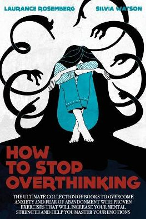 How to Stop Overthinking: The Ultimate Collection of Books to Overcome Anxiety and Fear of Abandonment with Proven Exercises that will Increase your Mental Strength and Help you Master your Emotions by Silvia Watson 9798701123722