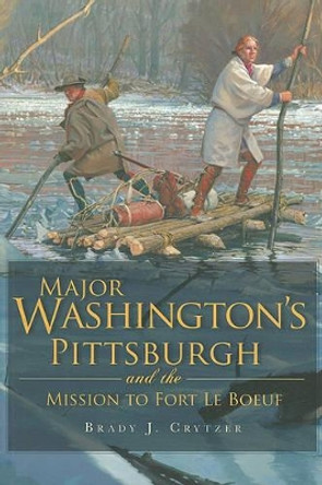 Major Washington's Pittsburgh and the Mission to Fort Le Boeuf by Brady J. Crytzer 9781609490461