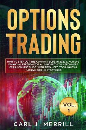 OPTIONS TRADING Vol. 1.: How to Step Out the Comfort Zone In 2020 & Achieve Financial Freedom For A Living With This Beginners Crash Course Guide. With Advanced Techniques & Passive Income Strategies by Carl J Merrill 9798644191604