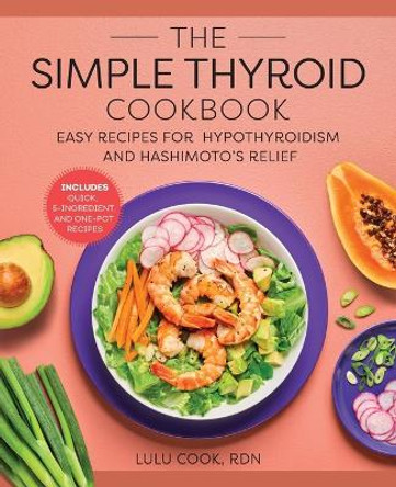 The Simple Thyroid Cookbook: Easy Recipes for Hypothyroidism and Hashimoto's Relief Burst: Includes Quick, 5-Ingredient, and One-Pot Recipes by Lulu Cook, Rdn 9781648765056