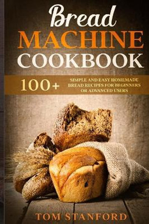 Bread Machine Cookbook: 100+ Simple and Easy Homemade Bread Recipes for Beginners or Advanced Users by Tom Stanford 9798640640533