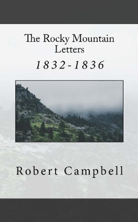 The Rocky Mountain Letters: of Robert Campbell (1832-1836) by Robert Campbell 9781545574003