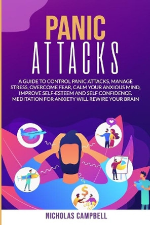 Panic Attacks: A guide to control panic attacks, manage stress, overcome fear, calm your anxious mind, improve Self-Esteem and Self Confidence. Meditation for anxiety will rewire your brain by Nicholas Campbell 9798642025161