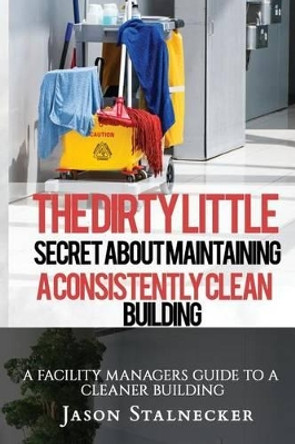 The Dirty Little Secret About Maintaining a Consistently Clean Building: A Facility Managers Guide to a Cleaner Building by Jason Stalnecker 9781533001108