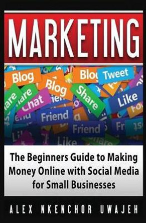Marketing: The Beginners Guide to Making Money Online with Social Media for Small Businesses by Alex Nkenchor Uwajeh 9781537078687