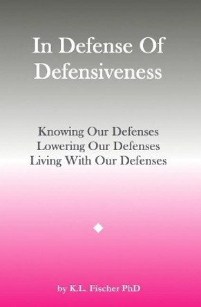 In Defense of Defensiveness: Knowing Our Defenses, Lowering Our Defenses, Living with Our Defenses by Kenneth L Fischer Phd 9781539622598