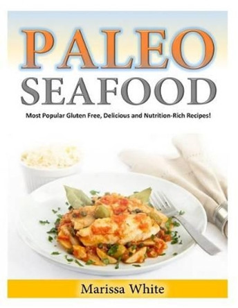 Paleo Seafood: Most Popular Gluten Free, Delicious and Nutrition-Rich Recipes! by Marissa White 9781499176926