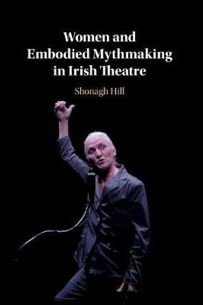 Women and Embodied Mythmaking in Irish Theatre by Shonagh Hill