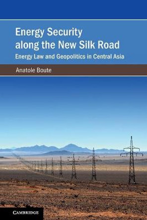 Energy Security along the New Silk Road: Energy Law and Geopolitics in Central Asia by Anatole Boute