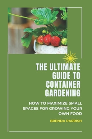 The Ultimate Guide to Container Gardening: How to maximize small spaces for growing your own food by Brenda Parrish 9798877684065
