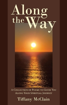 Along the Way: A Collection of Poems to Guide You Along Your Spiritual Journey by Tiffany McClain 9781973692164